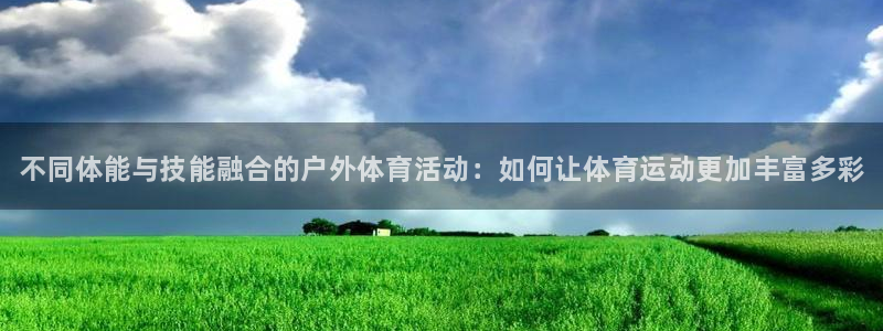 J9官网下载招商电话：不同体能与技能融合的户外体育活