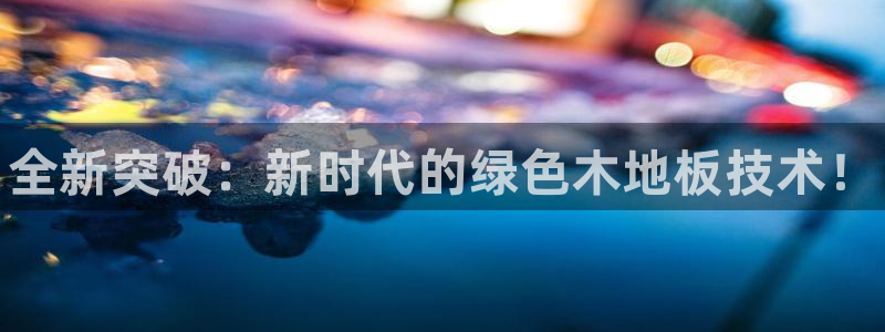J9官网下载平台注册要钱吗安全吗：全新突破：新时代的绿色木地