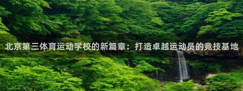 J9官网下载：北京第三体育运动学校的新篇章：打造卓越