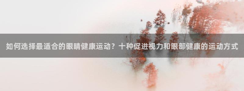 J9官方正版app娱乐平台：如何选择最适合的眼睛健康