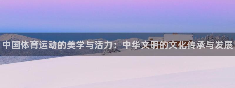 J9官网下载招商电话是多少号码：中国体育运动的美学与活力：中