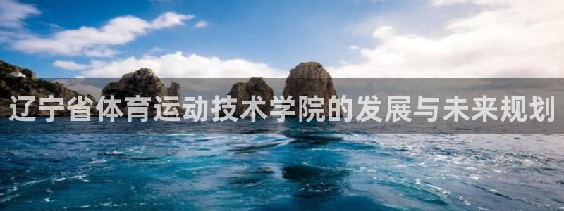 J9官网下载软件：辽宁省体育运动技术学院的发展与未来规划