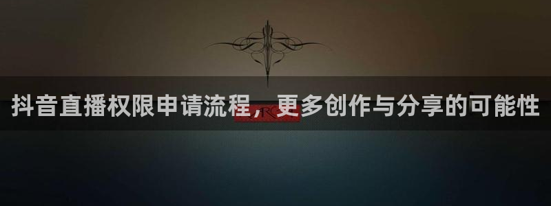 857体育直播免费看：抖音直播权限申请流程，更多创作与分享的可能性