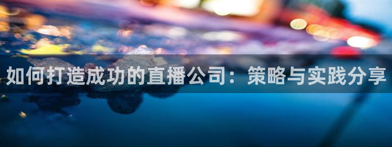 857体育赛事直播足球直播：如何打造成功的直播公司：策略与实践分享